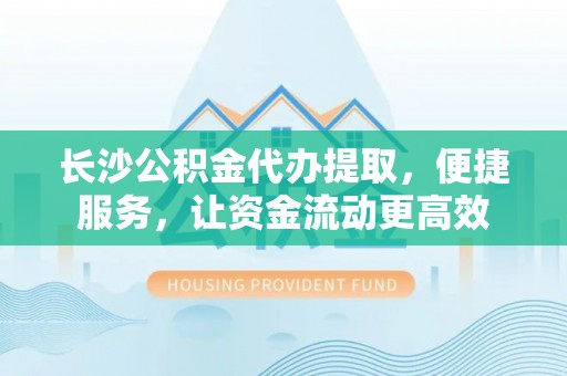 涪陵长沙公积金代办提取，便捷服务，让资金流动更高效