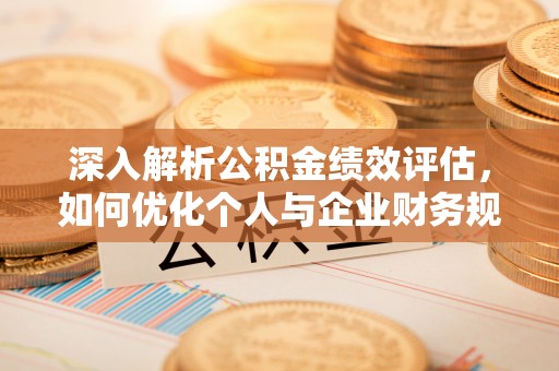 涪陵深入解析公积金绩效评估，如何优化个人与企业财务规划