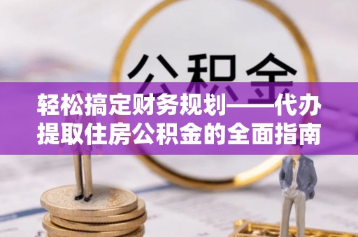 涪陵轻松搞定财务规划——代办提取住房公积金的全面指南