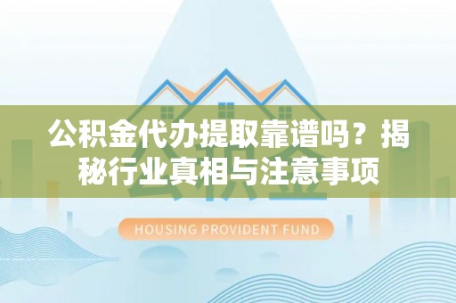 涪陵公积金代办提取靠谱吗？揭秘行业真相与注意事项