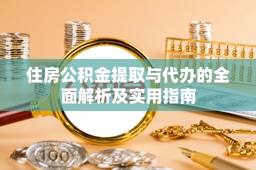 涪陵住房公积金提取与代办的全面解析及实用指南