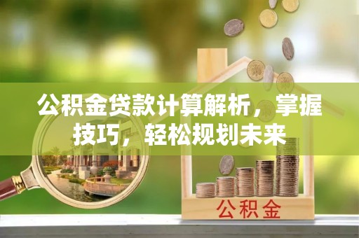 涪陵公积金贷款计算解析，掌握技巧，轻松规划未来