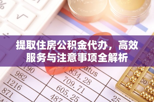 涪陵提取住房公积金代办，高效服务与注意事项全解析